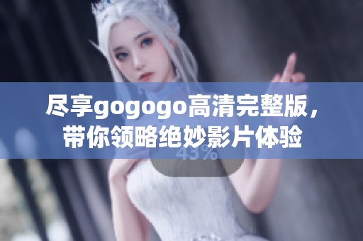 尽享gogogo高清完整版，带你领略绝妙影片体验