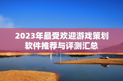 2023年最受欢迎游戏策划软件推荐与评测汇总