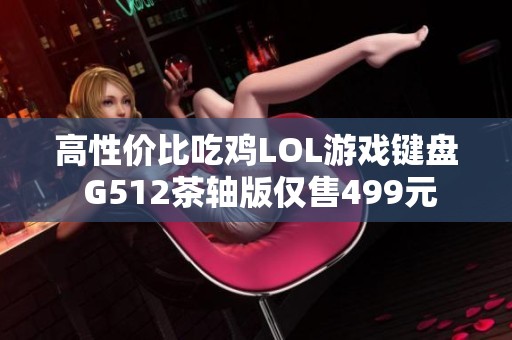 高性价比吃鸡LOL游戏键盘 G512茶轴版仅售499元