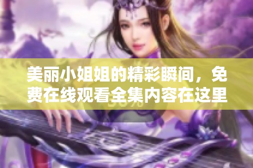 美丽小姐姐的精彩瞬间，免费在线观看全集内容在这里