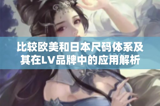 比较欧美和日本尺码体系及其在LV品牌中的应用解析