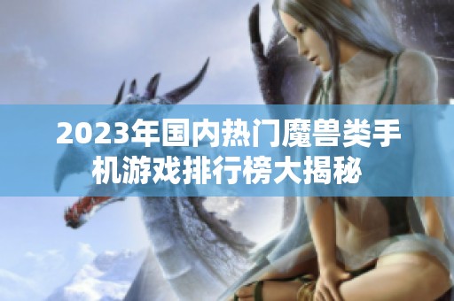 2023年国内热门魔兽类手机游戏排行榜大揭秘