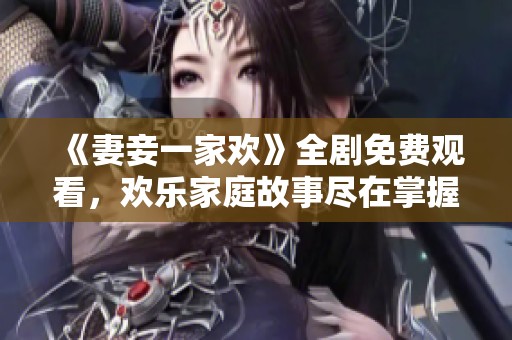 《妻妾一家欢》全剧免费观看，欢乐家庭故事尽在掌握中