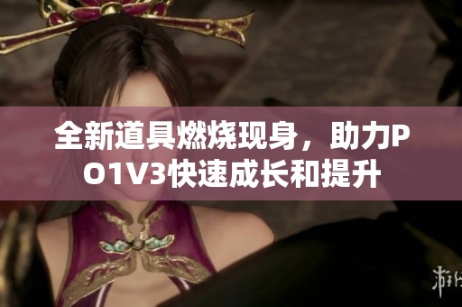 全新道具燃烧现身，助力PO1V3快速成长和提升