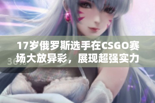 17岁俄罗斯选手在CSGO赛场大放异彩，展现超强实力