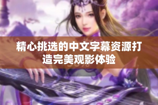 精心挑选的中文字幕资源打造完美观影体验