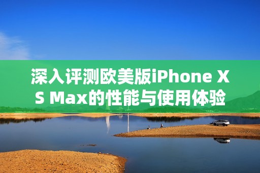 深入评测欧美版iPhone XS Max的性能与使用体验