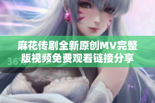 麻花传剧全新原创MV完整版视频免费观看链接分享