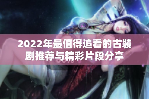 2022年最值得追看的古装剧推荐与精彩片段分享