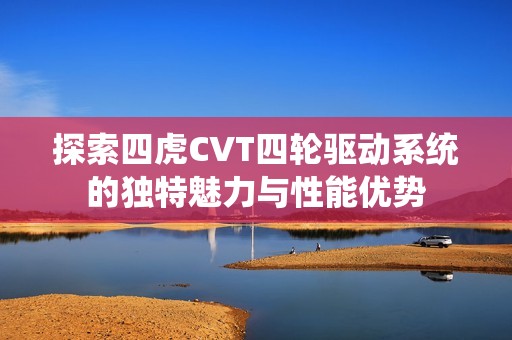 探索四虎CVT四轮驱动系统的独特魅力与性能优势