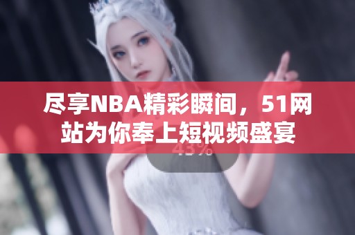 尽享NBA精彩瞬间，51网站为你奉上短视频盛宴