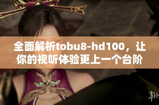 全面解析tobu8-hd100，让你的视听体验更上一个台阶