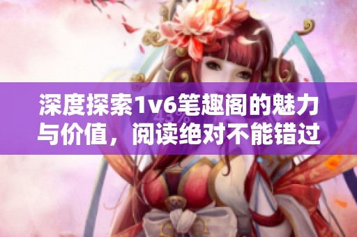 深度探索1v6笔趣阁的魅力与价值，阅读绝对不能错过！