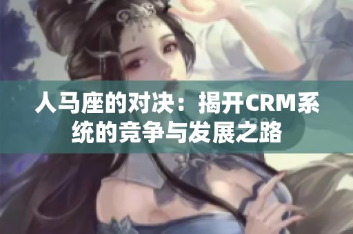 人马座的对决：揭开CRM系统的竞争与发展之路