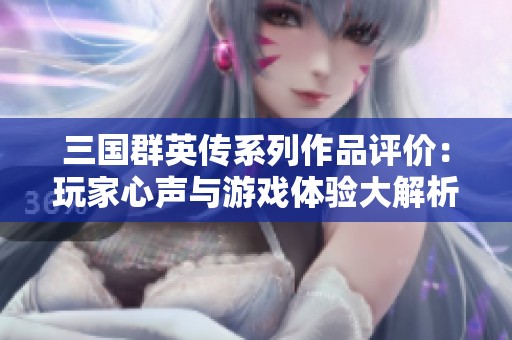 三国群英传系列作品评价：玩家心声与游戏体验大解析