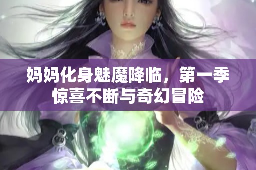 妈妈化身魅魔降临，第一季惊喜不断与奇幻冒险