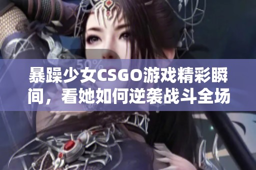 暴躁少女CSGO游戏精彩瞬间，看她如何逆袭战斗全场