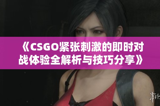 《CSGO紧张刺激的即时对战体验全解析与技巧分享》