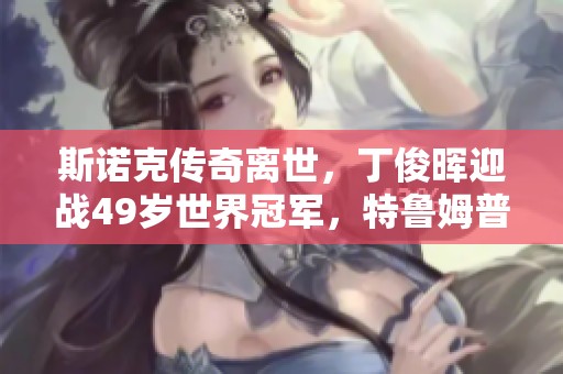 斯诺克传奇离世，丁俊晖迎战49岁世界冠军，特鲁姆普再创辉煌