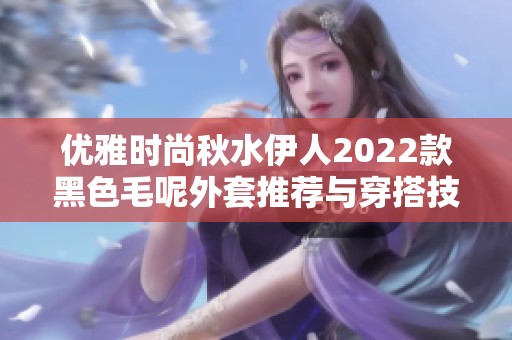 优雅时尚秋水伊人2022款黑色毛呢外套推荐与穿搭技巧