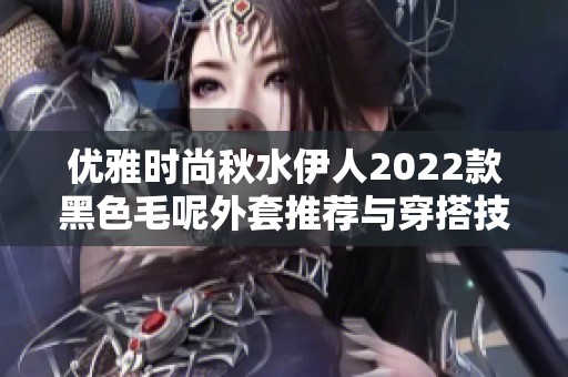 优雅时尚秋水伊人2022款黑色毛呢外套推荐与穿搭技巧