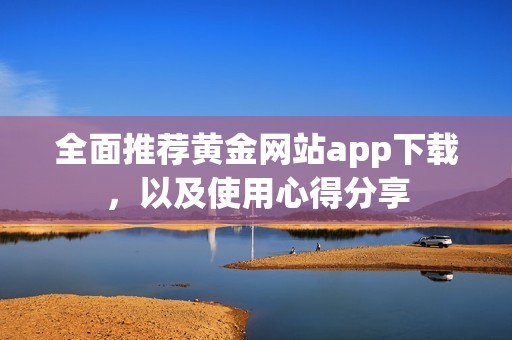 全面推荐黄金网站app下载，以及使用心得分享