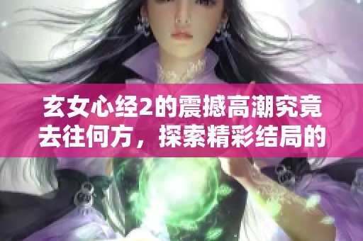 玄女心经2的震撼高潮究竟去往何方，探索精彩结局的秘密