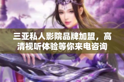 三亚私人影院品牌加盟，高清视听体验等你来电咨询