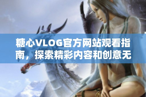 糖心VLOG官方网站观看指南，探索精彩内容和创意无限