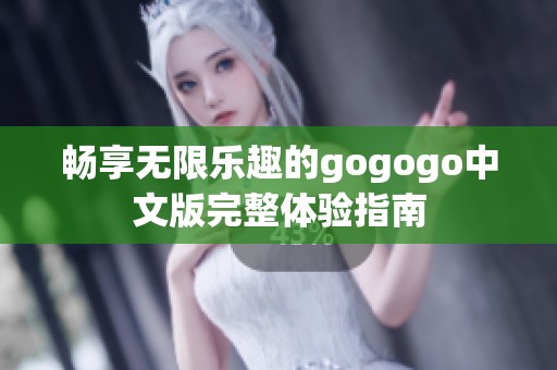 畅享无限乐趣的gogogo中文版完整体验指南