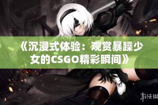 《沉浸式体验：观赏暴躁少女的CSGO精彩瞬间》