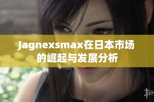 Jagnexsmax在日本市场的崛起与发展分析