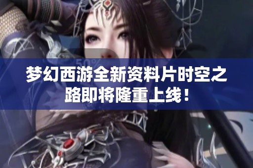 梦幻西游全新资料片时空之路即将隆重上线！