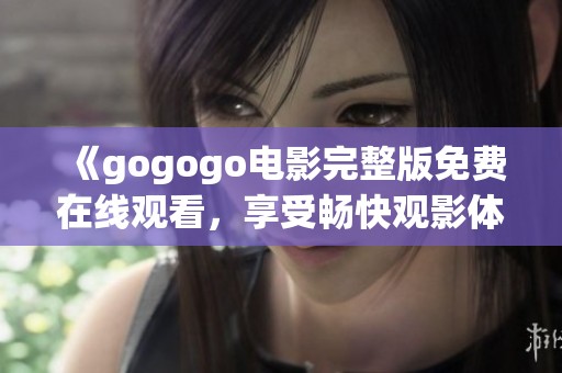 《gogogo电影完整版免费在线观看，享受畅快观影体验》