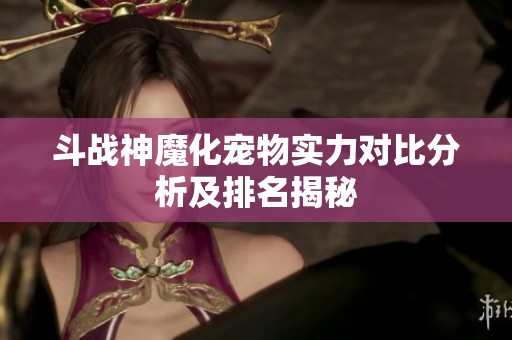 斗战神魔化宠物实力对比分析及排名揭秘