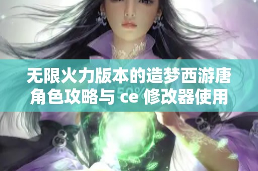 无限火力版本的造梦西游唐角色攻略与 ce 修改器使用技巧分享