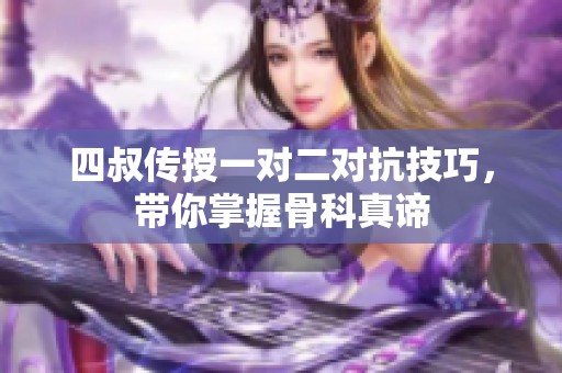 四叔传授一对二对抗技巧，带你掌握骨科真谛