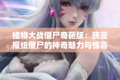 植物大战僵尸奇葩版：豌豆报纸僵尸的神奇魅力与惊喜盲盒体验