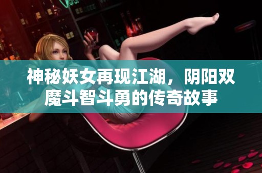 神秘妖女再现江湖，阴阳双魔斗智斗勇的传奇故事