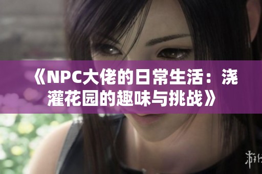 《NPC大佬的日常生活：浇灌花园的趣味与挑战》