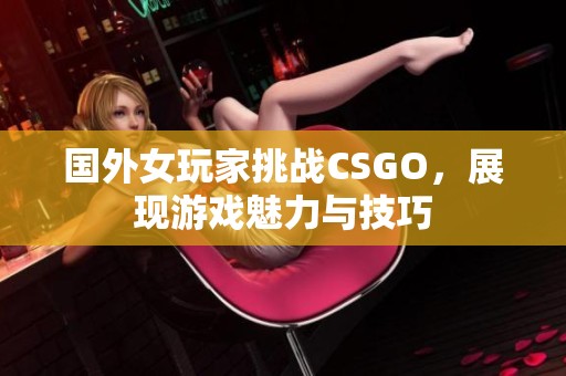 国外女玩家挑战CSGO，展现游戏魅力与技巧