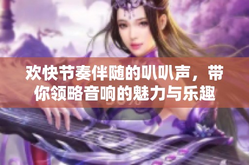 欢快节奏伴随的叭叭声，带你领略音响的魅力与乐趣