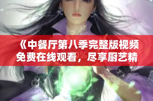 《中餐厅第八季完整版视频免费在线观看，尽享厨艺精彩对决》