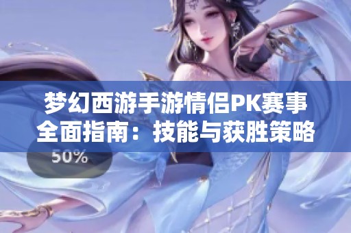 梦幻西游手游情侣PK赛事全面指南：技能与获胜策略一网打尽