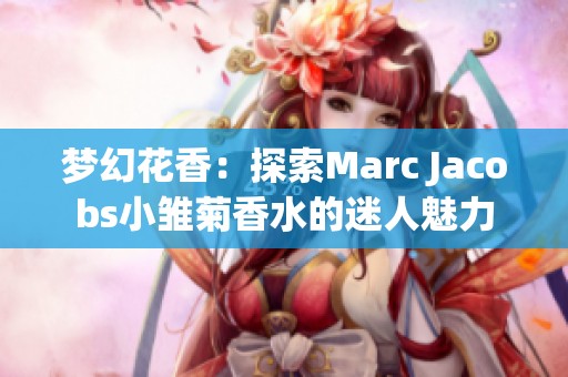 梦幻花香：探索Marc Jacobs小雏菊香水的迷人魅力