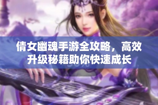 倩女幽魂手游全攻略，高效升级秘籍助你快速成长