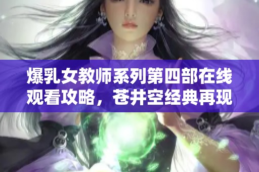 爆乳女教师系列第四部在线观看攻略，苍井空经典再现！