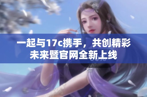 一起与17c携手，共创精彩未来暨官网全新上线