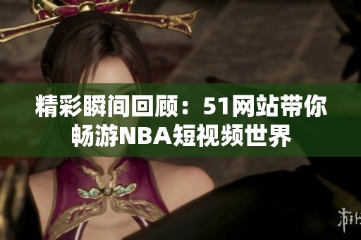 精彩瞬间回顾：51网站带你畅游NBA短视频世界