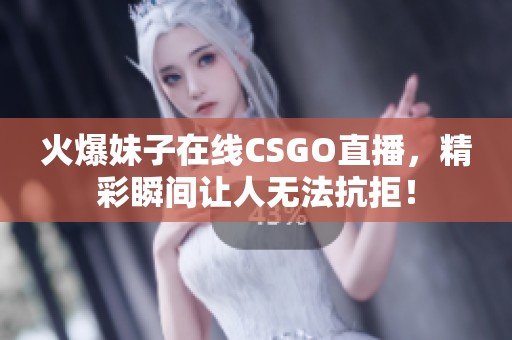 火爆妹子在线CSGO直播，精彩瞬间让人无法抗拒！